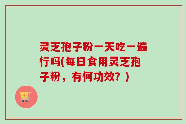 灵芝孢子粉一天吃一遍行吗(每日食用灵芝孢子粉,有何功效?)-第1张图片-卓越灵芝孢子粉 灵芝孢子粉一天吃一遍行吗(每日食用灵芝孢子粉,有何功效?)-第1张图片-卓越灵芝孢子粉