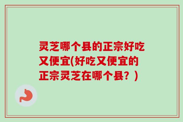 灵芝哪个县的正宗好吃又便宜(好吃又便宜的正宗灵芝在哪个县?)-第1张图片-卓越灵芝孢子粉 灵芝哪个县的正宗好吃又便宜(好吃又便宜的正宗灵芝在哪个县?)-第1张图片-卓越灵芝孢子粉