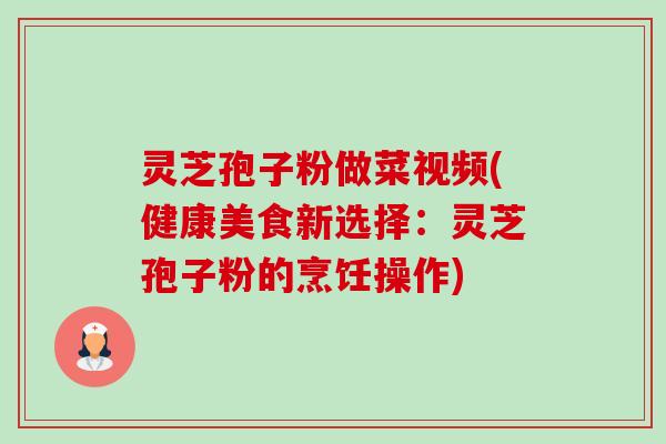 灵芝孢子粉做菜视频(健康美食新选择:灵芝孢子粉的烹饪操作)-第1张图片-卓越灵芝孢子粉 灵芝孢子粉做菜视频(健康美食新选择:灵芝孢子粉的烹饪操作)-第1张图片-卓越灵芝孢子粉