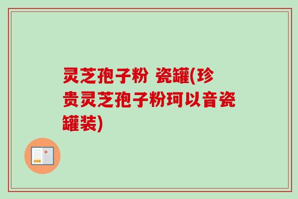 灵芝孢子粉 瓷罐(珍贵灵芝孢子粉珂以音瓷罐装)-第1张图片-卓越灵芝孢子粉