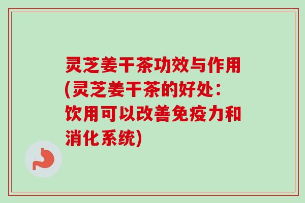 灵芝姜干茶功效与作用(灵芝姜干茶的好处:饮用可以改善免疫力和消化系统)-第1张图片-卓越灵芝孢子粉 灵芝姜干茶功效与作用(灵芝姜干茶的好处:饮用可以改善免疫力和消化系统)-第1张图片-卓越灵芝孢子粉