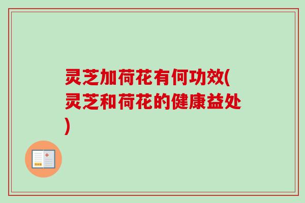 灵芝加荷花有何功效(灵芝和荷花的健康益处)-第1张图片-卓越灵芝孢子粉