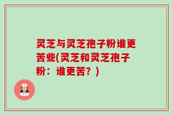 灵芝与灵芝孢子粉谁更苦些(灵芝和灵芝孢子粉：谁更苦？)-第1张图片-卓越灵芝孢子粉