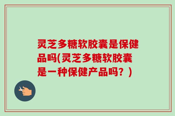 灵芝多糖软胶囊是保健品吗(灵芝多糖软胶囊是一种保健产品吗?)-第1张图片-卓越灵芝孢子粉 灵芝多糖软胶囊是保健品吗(灵芝多糖软胶囊是一种保健产品吗?)-第1张图片-卓越灵芝孢子粉