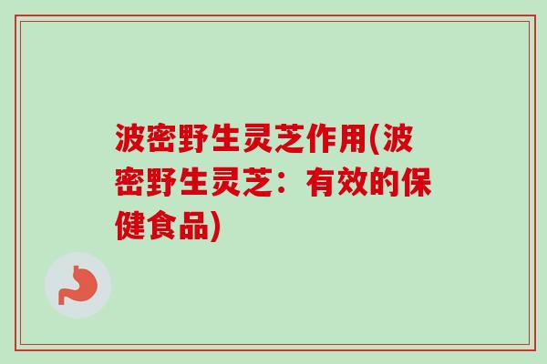 波密野生灵芝作用(波密野生灵芝：有效的保健食品)-第1张图片-卓越灵芝孢子粉