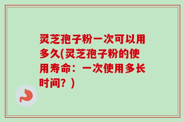 灵芝孢子粉一次可以用多久(灵芝孢子粉的使用寿命：一次使用多长时间？)-第1张图片-卓越灵芝孢子粉