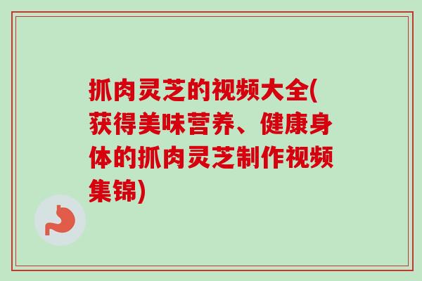 抓肉灵芝的视频大全(获得美味营养、健康身体的抓肉灵芝制作视频集锦)-第1张图片-卓越灵芝孢子粉