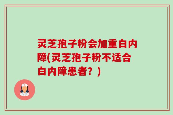 灵芝孢子粉会加重白内障(灵芝孢子粉不适合白内障患者?)-第1张图片-卓越灵芝孢子粉 灵芝孢子粉会加重白内障(灵芝孢子粉不适合白内障患者?)-第1张图片-卓越灵芝孢子粉