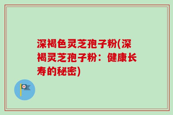深褐色灵芝孢子粉(深褐灵芝孢子粉:健康长寿的秘密)-第1张图片-卓越灵芝孢子粉 深褐色灵芝孢子粉(深褐灵芝孢子粉:健康长寿的秘密)-第1张图片-卓越灵芝孢子粉