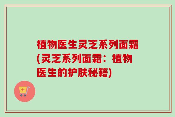 植物医生灵芝系列面霜(灵芝系列面霜:植物医生的护肤秘籍)-第1张图片-卓越灵芝孢子粉 植物医生灵芝系列面霜(灵芝系列面霜:植物医生的护肤秘籍)-第1张图片-卓越灵芝孢子粉