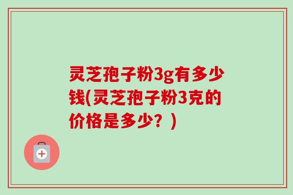 灵芝孢子粉3g有多少钱(灵芝孢子粉3克的价格是多少?)-第1张图片-卓越灵芝孢子粉 灵芝孢子粉3g有多少钱(灵芝孢子粉3克的价格是多少?)-第1张图片-卓越灵芝孢子粉