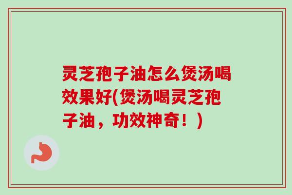 灵芝孢子油怎么煲汤喝效果好(煲汤喝灵芝孢子油，功效神奇！)-第1张图片-卓越灵芝孢子粉