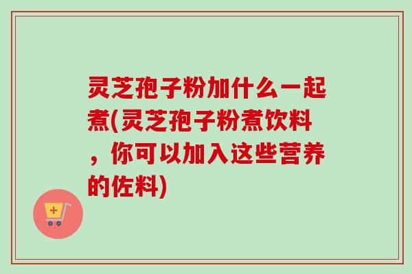 灵芝孢子粉加什么一起煮(灵芝孢子粉煮饮料，你可以加入这些营养的佐料)-第1张图片-卓越灵芝孢子粉