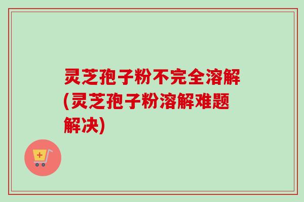 灵芝孢子粉不完全溶解(灵芝孢子粉溶解难题解决)-第1张图片-卓越灵芝孢子粉 灵芝孢子粉不完全溶解(灵芝孢子粉溶解难题解决)-第1张图片-卓越灵芝孢子粉