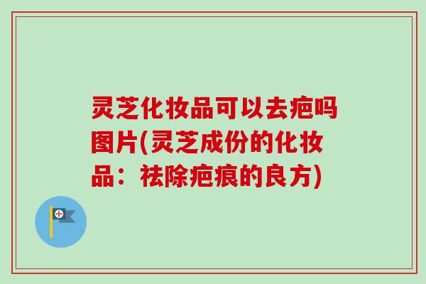 灵芝化妆品可以去疤吗图片(灵芝成份的化妆品：祛除疤痕的良方)-第1张图片-卓越灵芝孢子粉