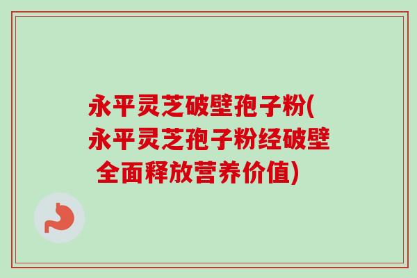 永平灵芝破壁孢子粉(永平灵芝孢子粉经破壁 全面释放营养价值)-第1张图片-卓越灵芝孢子粉 永平灵芝破壁孢子粉(永平灵芝孢子粉经破壁 全面释放营养价值)-第1张图片-卓越灵芝孢子粉