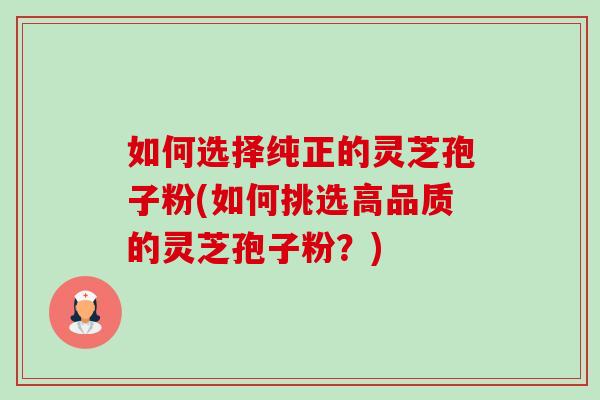 如何选择纯正的灵芝孢子粉(如何挑选高品质的灵芝孢子粉？)-第1张图片-卓越灵芝孢子粉
