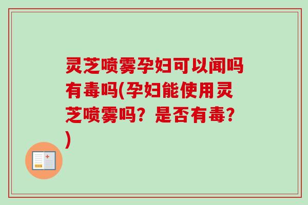 灵芝喷雾孕妇可以闻吗有毒吗(孕妇能使用灵芝喷雾吗？是否有毒？)-第1张图片-卓越灵芝孢子粉