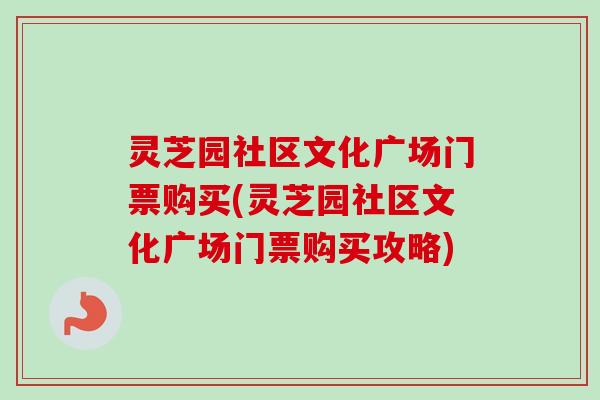 灵芝园社区文化广场门票购买(灵芝园社区文化广场门票购买攻略)-第1张图片-卓越灵芝孢子粉 灵芝园社区文化广场门票购买(灵芝园社区文化广场门票购买攻略)-第1张图片-卓越灵芝孢子粉
