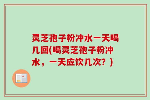 灵芝孢子粉冲水一天喝几回(喝灵芝孢子粉冲水,一天应饮几次?)-第1张图片-卓越灵芝孢子粉 灵芝孢子粉冲水一天喝几回(喝灵芝孢子粉冲水,一天应饮几次?)-第1张图片-卓越灵芝孢子粉