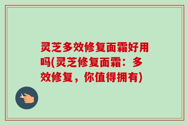 灵芝多效修复面霜好用吗(灵芝修复面霜:多效修复,你值得拥有)-第1张图片-卓越灵芝孢子粉 灵芝多效修复面霜好用吗(灵芝修复面霜:多效修复,你值得拥有)-第1张图片-卓越灵芝孢子粉