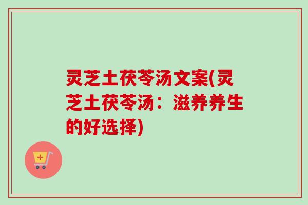灵芝土茯苓汤文案(灵芝土茯苓汤：滋养养生的好选择)-第1张图片-卓越灵芝孢子粉