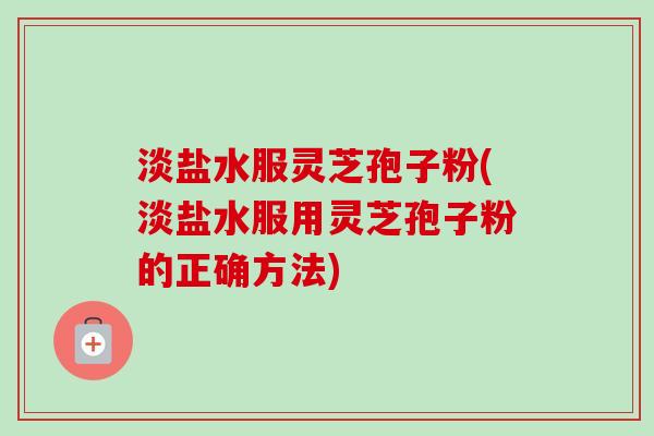 淡盐水服灵芝孢子粉(淡盐水服用灵芝孢子粉的正确方法)-第1张图片-卓越灵芝孢子粉 淡盐水服灵芝孢子粉(淡盐水服用灵芝孢子粉的正确方法)-第1张图片-卓越灵芝孢子粉
