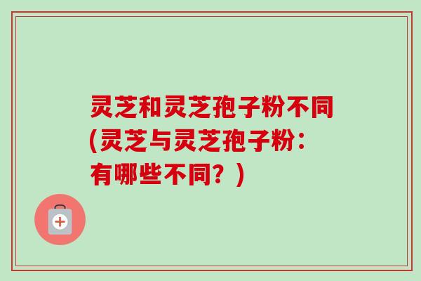 灵芝和灵芝孢子粉不同(灵芝与灵芝孢子粉:有哪些不同?)-第1张图片-卓越灵芝孢子粉 灵芝和灵芝孢子粉不同(灵芝与灵芝孢子粉:有哪些不同?)-第1张图片-卓越灵芝孢子粉