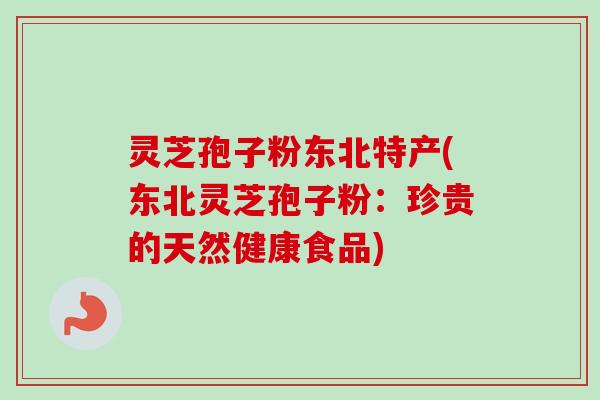 灵芝孢子粉东北特产(东北灵芝孢子粉:珍贵的天然健康食品)-第1张图片-卓越灵芝孢子粉 灵芝孢子粉东北特产(东北灵芝孢子粉:珍贵的天然健康食品)-第1张图片-卓越灵芝孢子粉