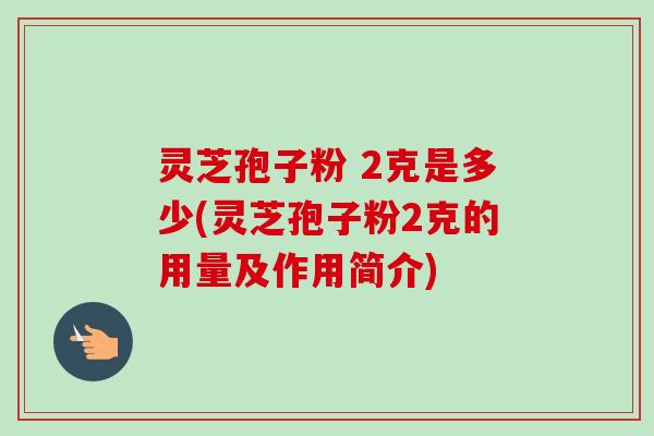 灵芝孢子粉 2克是多少(灵芝孢子粉2克的用量及作用简介)-第1张图片-卓越灵芝孢子粉 灵芝孢子粉 2克是多少(灵芝孢子粉2克的用量及作用简介)-第1张图片-卓越灵芝孢子粉