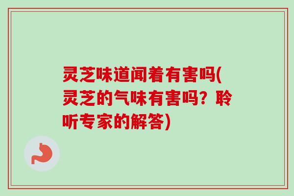 灵芝味道闻着有害吗(灵芝的气味有害吗?聆听专家的解答)-第1张图片-卓越灵芝孢子粉 灵芝味道闻着有害吗(灵芝的气味有害吗?聆听专家的解答)-第1张图片-卓越灵芝孢子粉