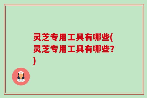 灵芝专用工具有哪些(灵芝专用工具有哪些?)-第1张图片-卓越灵芝孢子粉 灵芝专用工具有哪些(灵芝专用工具有哪些?)-第1张图片-卓越灵芝孢子粉