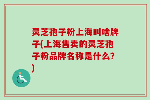 灵芝孢子粉上海叫啥牌子(上海售卖的灵芝孢子粉品牌名称是什么？)-第1张图片-卓越灵芝孢子粉