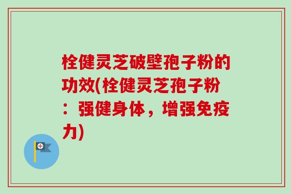 栓健灵芝破壁孢子粉的功效(栓健灵芝孢子粉：强健身体，增强免疫力)-第1张图片-卓越灵芝孢子粉