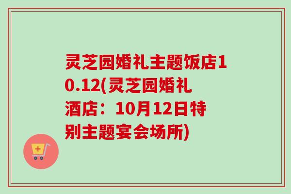 灵芝园婚礼主题饭店10.12(灵芝园婚礼酒店:10月12日特别主题宴会场所)-第1张图片-卓越灵芝孢子粉 灵芝园婚礼主题饭店10.12(灵芝园婚礼酒店:10月12日特别主题宴会场所)-第1张图片-卓越灵芝孢子粉