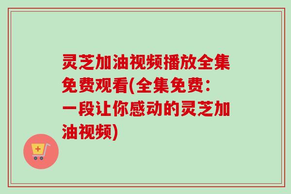 灵芝加油视频播放全集免费观看(全集免费:一段让你感动的灵芝加油视频)-第1张图片-卓越灵芝孢子粉 灵芝加油视频播放全集免费观看(全集免费:一段让你感动的灵芝加油视频)-第1张图片-卓越灵芝孢子粉