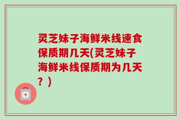 灵芝妹子海鲜米线速食保质期几天(灵芝妹子海鲜米线保质期为几天？)-第1张图片-卓越灵芝孢子粉