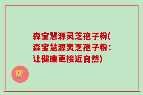 森宝慧源灵芝孢子粉(森宝慧源灵芝孢子粉:让健康更接近自然)-第1张图片-卓越灵芝孢子粉 森宝慧源灵芝孢子粉(森宝慧源灵芝孢子粉:让健康更接近自然)-第1张图片-卓越灵芝孢子粉
