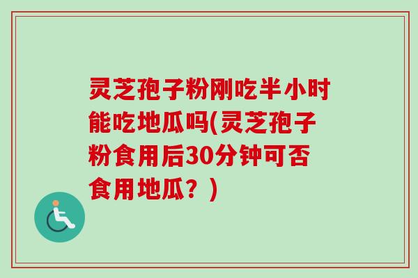 灵芝孢子粉刚吃半小时能吃地瓜吗(灵芝孢子粉食用后30分钟可否食用地瓜?)-第1张图片-卓越灵芝孢子粉 灵芝孢子粉刚吃半小时能吃地瓜吗(灵芝孢子粉食用后30分钟可否食用地瓜?)-第1张图片-卓越灵芝孢子粉