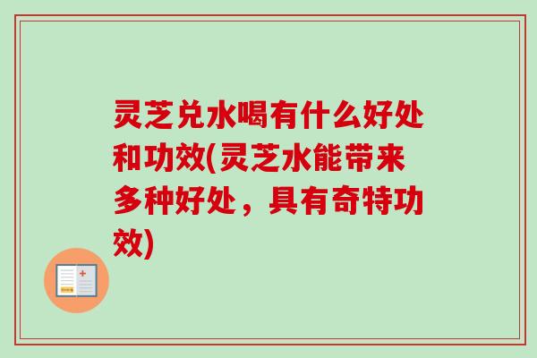 灵芝兑水喝有什么好处和功效(灵芝水能带来多种好处,具有奇特功效)-第1张图片-卓越灵芝孢子粉 灵芝兑水喝有什么好处和功效(灵芝水能带来多种好处,具有奇特功效)-第1张图片-卓越灵芝孢子粉