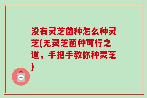 没有灵芝菌种怎么种灵芝(无灵芝菌种可行之道,手把手教你种灵芝)-第1张图片-卓越灵芝孢子粉 没有灵芝菌种怎么种灵芝(无灵芝菌种可行之道,手把手教你种灵芝)-第1张图片-卓越灵芝孢子粉
