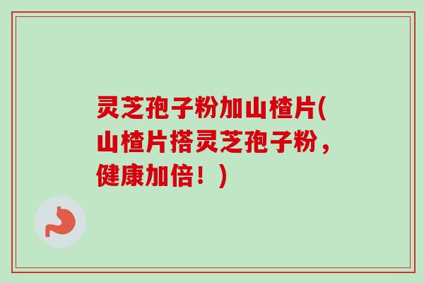 灵芝孢子粉加山楂片(山楂片搭灵芝孢子粉,健康加倍!)-第1张图片-卓越灵芝孢子粉 灵芝孢子粉加山楂片(山楂片搭灵芝孢子粉,健康加倍!)-第1张图片-卓越灵芝孢子粉