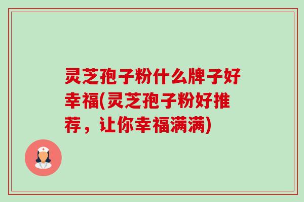 灵芝孢子粉什么牌子好幸福(灵芝孢子粉好推荐,让你幸福满满)-第1张图片-卓越灵芝孢子粉 灵芝孢子粉什么牌子好幸福(灵芝孢子粉好推荐,让你幸福满满)-第1张图片-卓越灵芝孢子粉