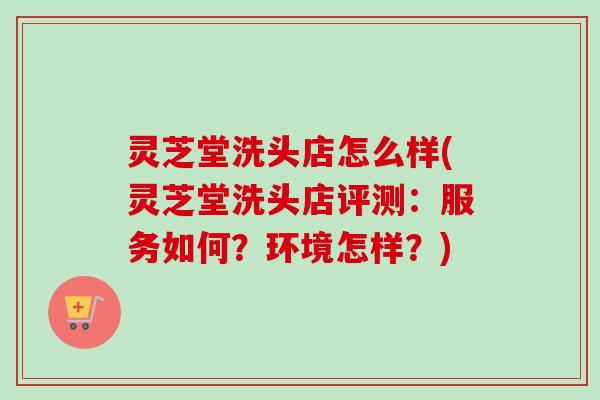 灵芝堂洗头店怎么样(灵芝堂洗头店评测：服务如何？环境怎样？)-第1张图片-卓越灵芝孢子粉