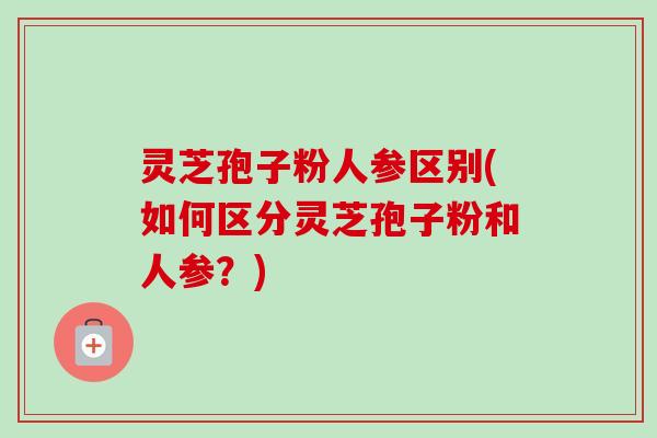 灵芝孢子粉人参区别(如何区分灵芝孢子粉和人参?)-第1张图片-卓越灵芝孢子粉 灵芝孢子粉人参区别(如何区分灵芝孢子粉和人参?)-第1张图片-卓越灵芝孢子粉