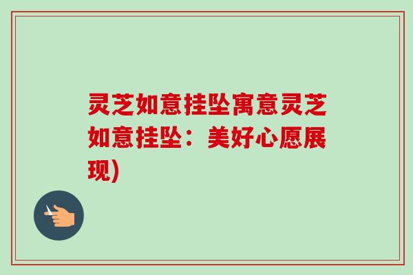 灵芝如意挂坠寓意灵芝如意挂坠：美好心愿展现)-第1张图片-卓越灵芝孢子粉