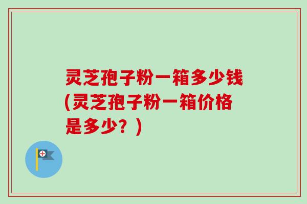 灵芝孢子粉一箱多少钱(灵芝孢子粉一箱价格是多少?)-第1张图片-卓越灵芝孢子粉 灵芝孢子粉一箱多少钱(灵芝孢子粉一箱价格是多少?)-第1张图片-卓越灵芝孢子粉