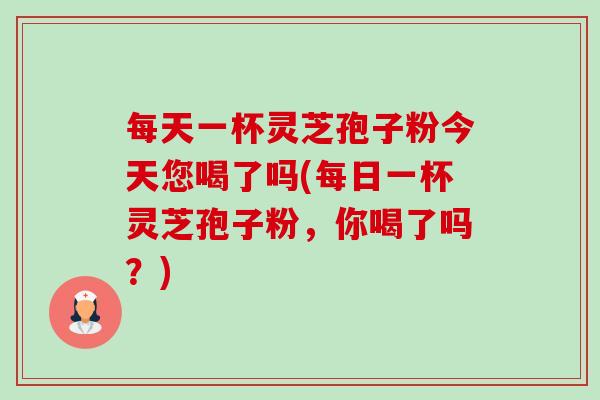 每天一杯灵芝孢子粉今天您喝了吗(每日一杯灵芝孢子粉,你喝了吗?)-第1张图片-卓越灵芝孢子粉 每天一杯灵芝孢子粉今天您喝了吗(每日一杯灵芝孢子粉,你喝了吗?)-第1张图片-卓越灵芝孢子粉
