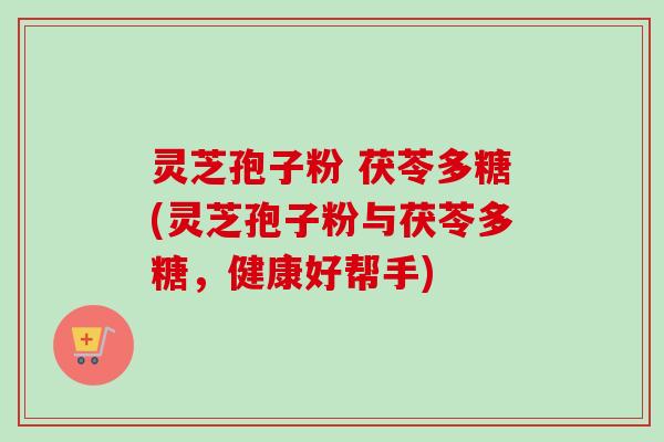 灵芝孢子粉 茯苓多糖(灵芝孢子粉与茯苓多糖，健康好帮手)-第1张图片-卓越灵芝孢子粉