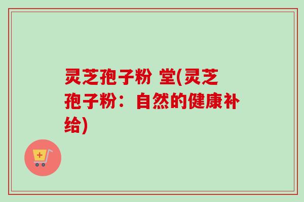 灵芝孢子粉 堂(灵芝孢子粉：自然的健康补给)-第1张图片-卓越灵芝孢子粉